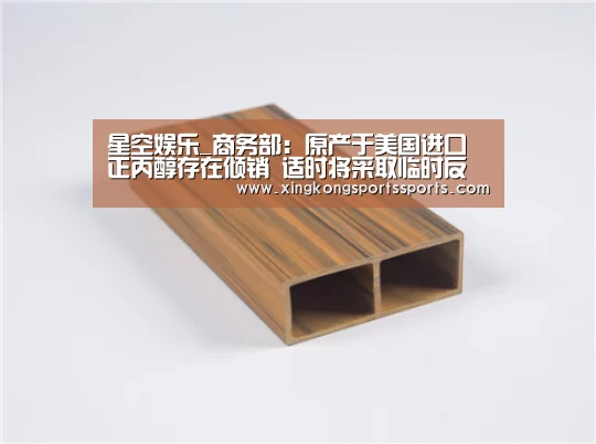 星空娱乐_商务部:原产于美国进口正丙醇存在倾销 适时将采取临时反倾销(图2) 星空体育