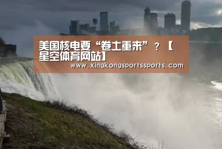 美国核电要“卷土重来”?【星空体育网站】(图2) 星空体育