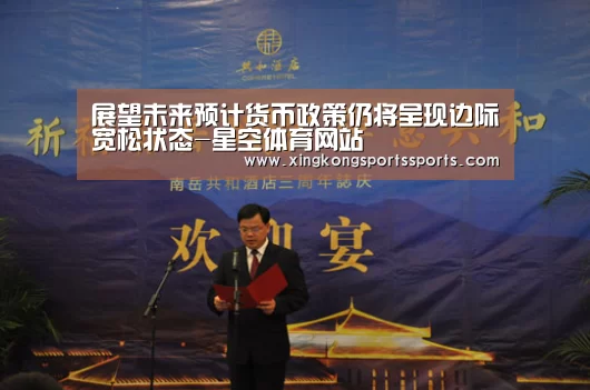 展望未来预计货币政策仍将呈现边际宽松状态-星空体育网站(图1) 星空娱乐